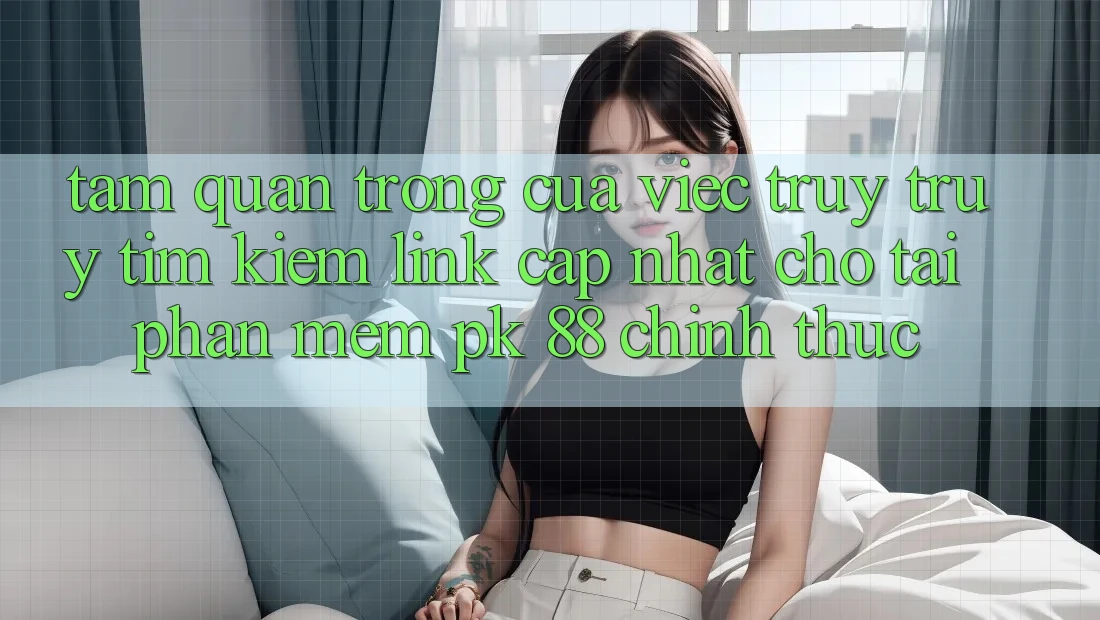Tầm Quan Trọng Của Việc Truy truy tìm Kiếm “Link Cập Nhật Cho Tải Phần mềm PK 88” Chính Thức