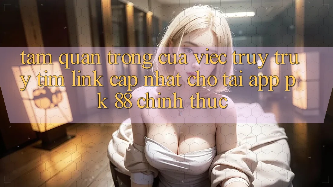 Tầm Quan Trọng Của Việc Truy truy tìm “Link Cập Nhật Cho Tải App PK 88” Chính Thức