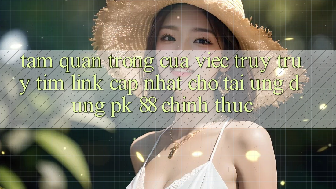 Tầm Quan Trọng Của Việc Truy truy tìm “Link Cập Nhật Cho Tải Ứng Dụng PK 88” Chính Thức