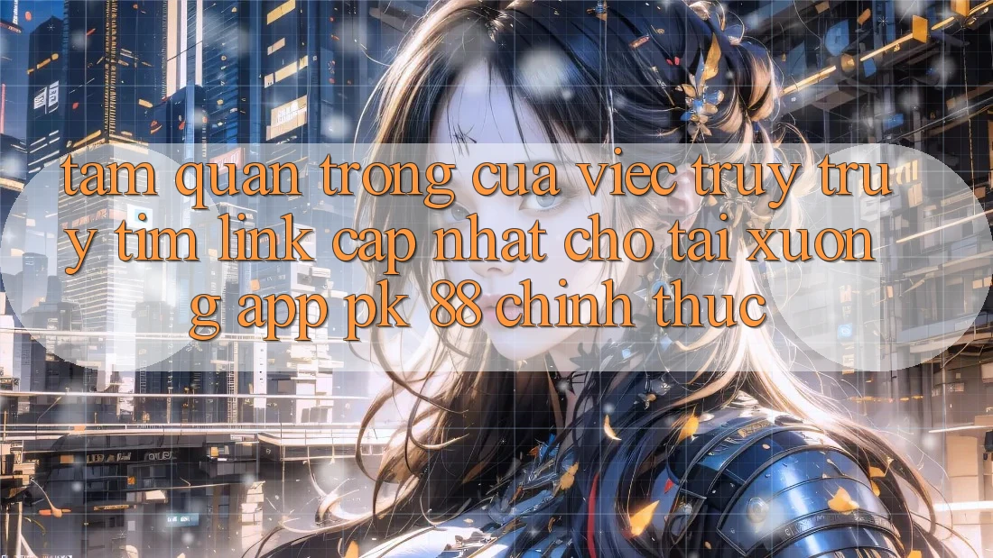 Tầm Quan Trọng Của Việc Truy truy tìm “Link Cập Nhật Cho Tải xuống App PK 88” Chính Thức