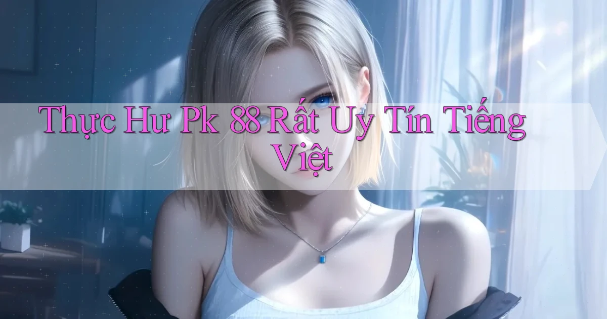 thực hư pk 88 rất uy tín tiếng việt