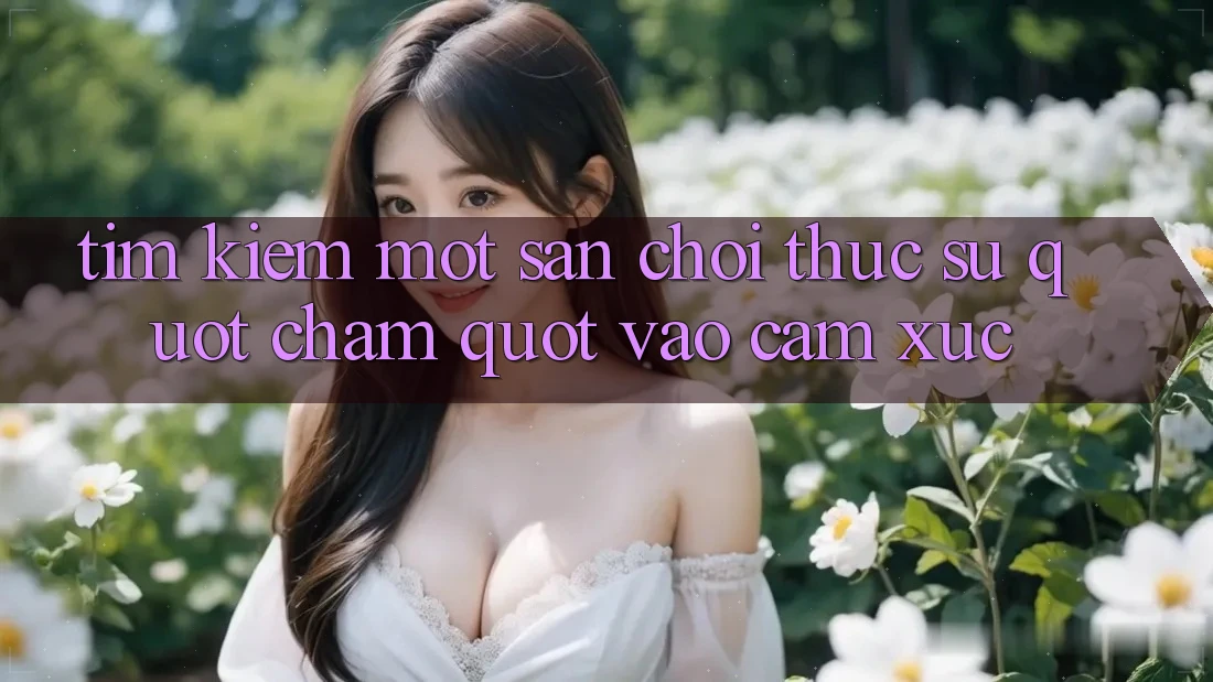 Tìm kiếm một sân chơi thực sự " chạm" vào cảm xúc