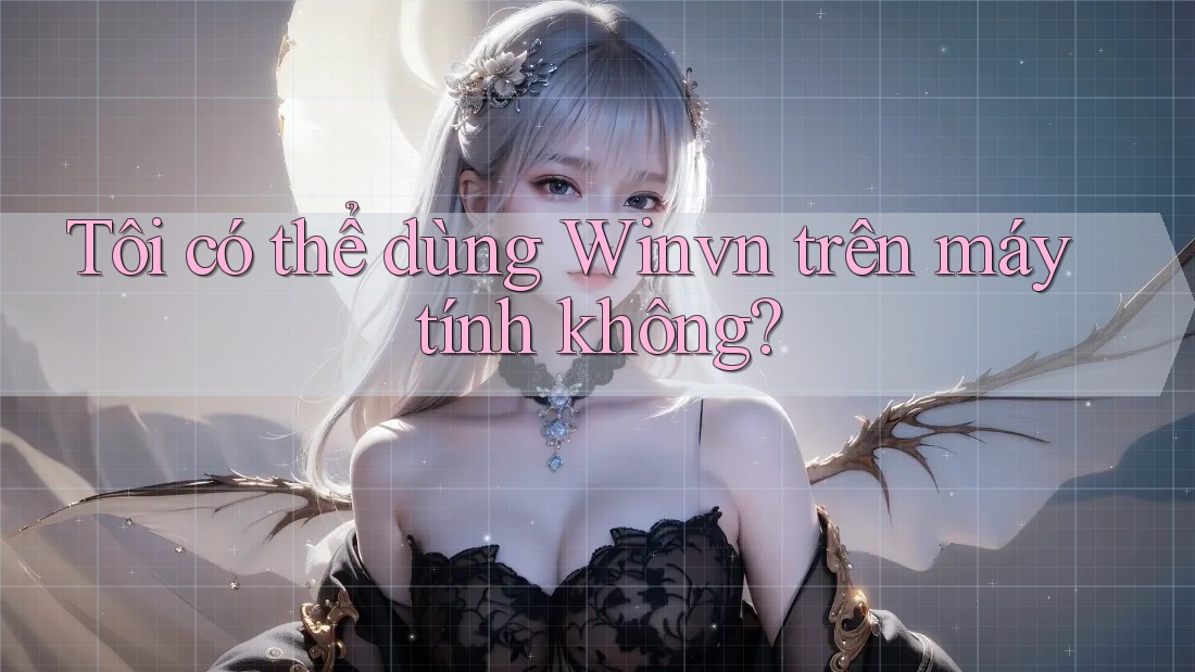 Tôi có thể dùng Winvn trên máy tính không? Tôi có thể dùng Winvn trên máy tính không?