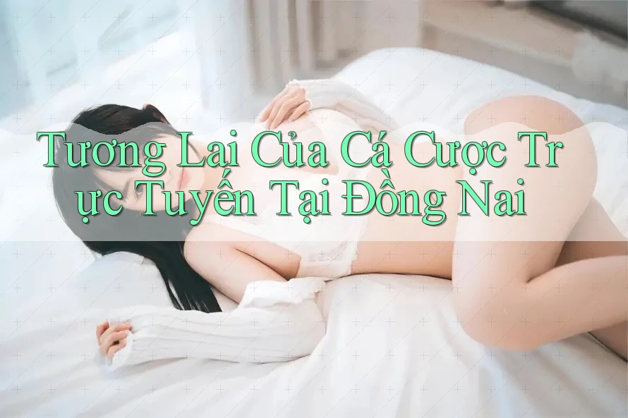 Tương Lai Của Cá Cược Trực Tuyến Tại Đồng Nai