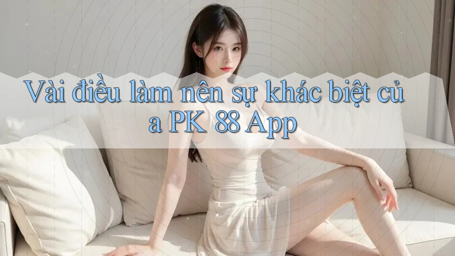 Vài điều làm nên sự khác biệt của PK 88 App