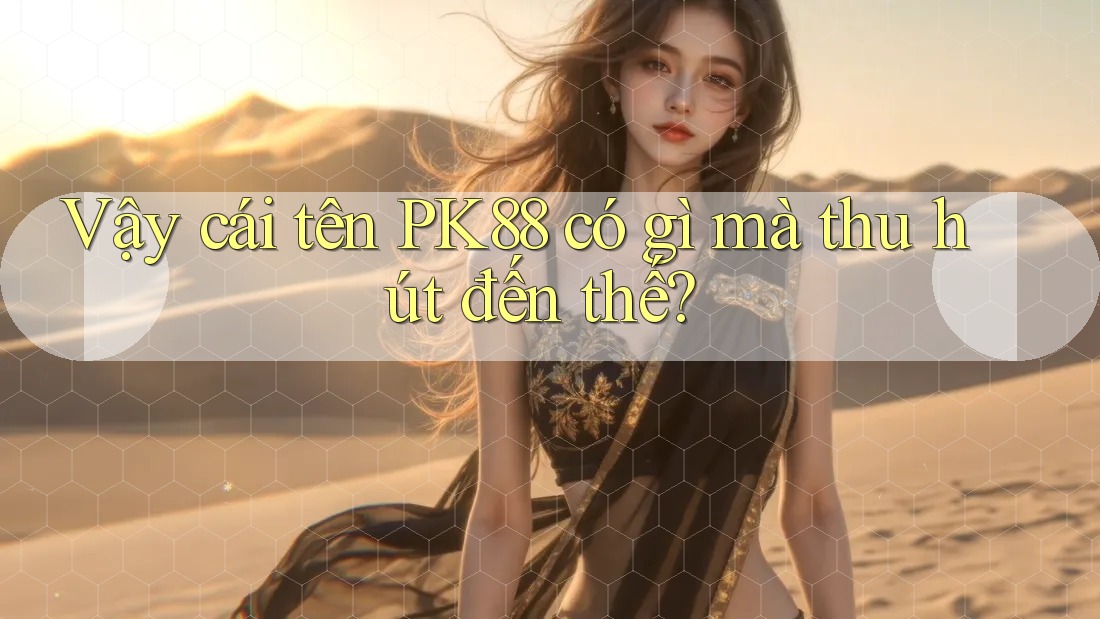 Vậy cái tên PK88 có gì mà thu hút đến thế?