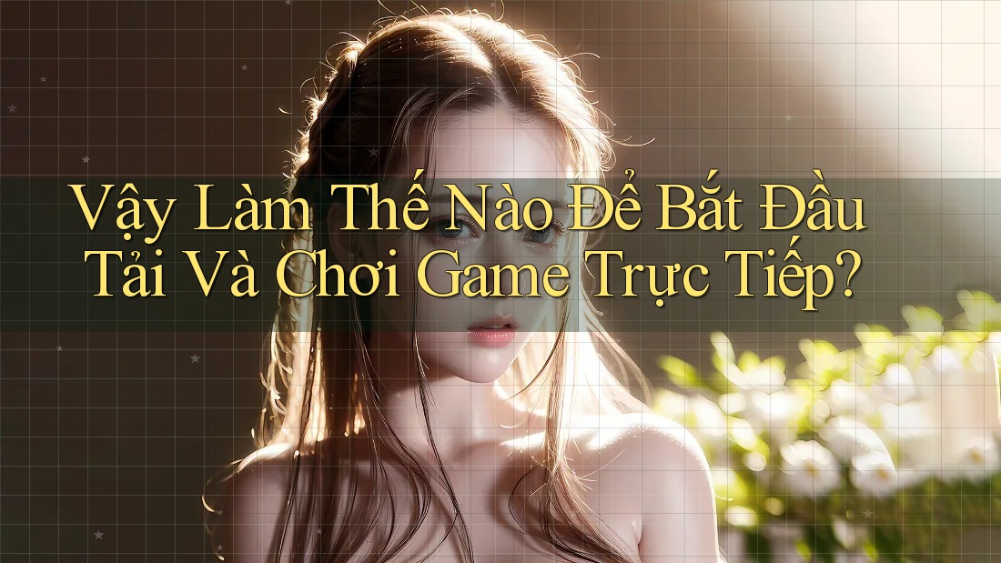 Vậy Làm Thế Nào Để Bắt Đầu Tải Và Chơi Game Trực Tiếp?